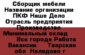 Сборщик мебели › Название организации ­ ПКФ Наше Дело › Отрасль предприятия ­ Производство › Минимальный оклад ­ 30 000 - Все города Работа » Вакансии   . Тверская обл.,Нелидово г.